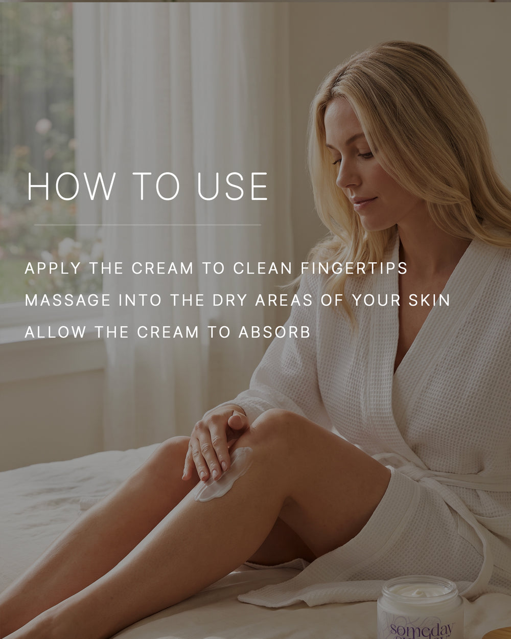 How to use. Apply the cream to clean fingertips. Massage into the dry areas of your skin. Allow the cream to absorb. A woman with a light skin tone and long blonde hair, in a white waffle robe, sits on a bed massaging body cream into her lower leg, an open jar beside her.