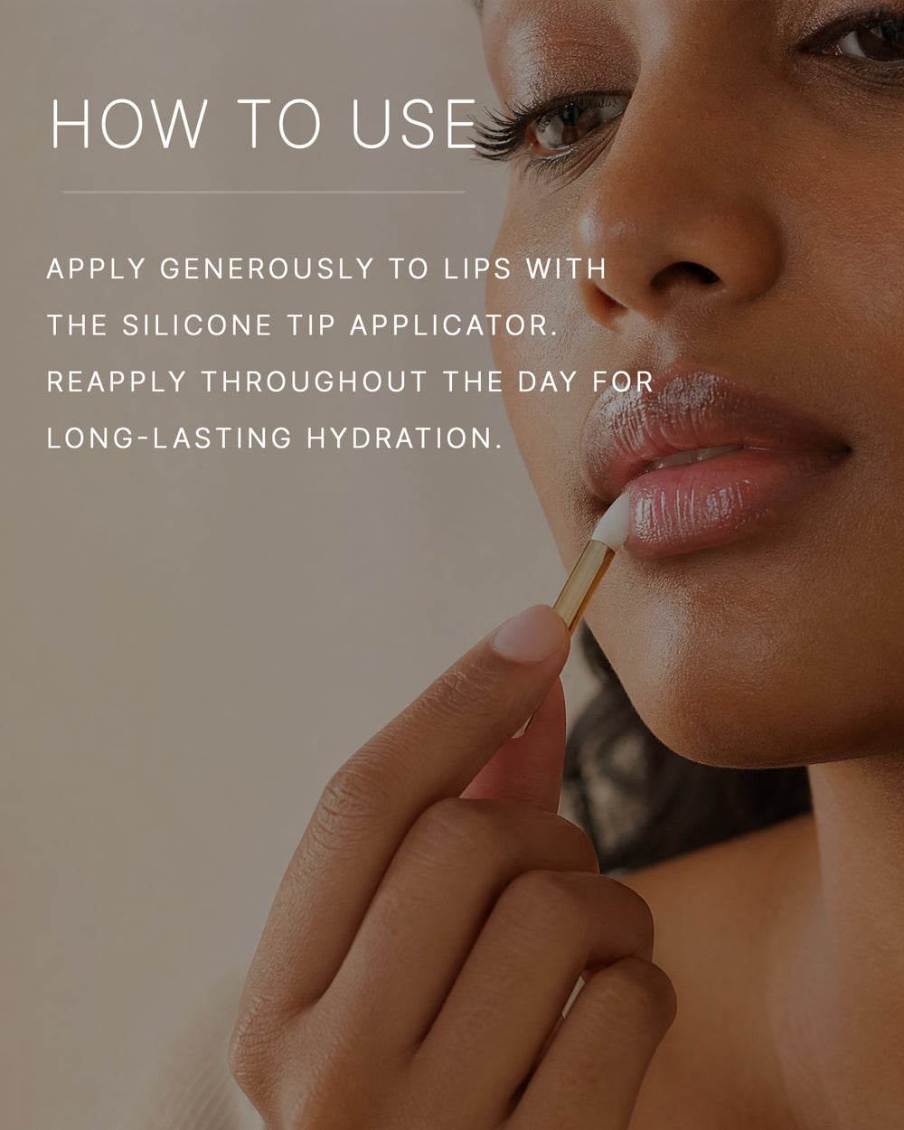 How to use. Apply generously to lips with the silicone tip applicator. Reapply throughout the day for long-lasting hydration. A woman with a medium-deep skin tone applies lip butter to her lips with a slim, gold-handled silicone-tipped applicator.